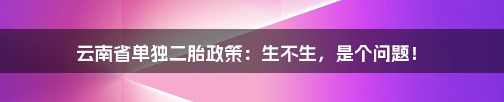 云南省单独二胎政策:生不生,是个问题!