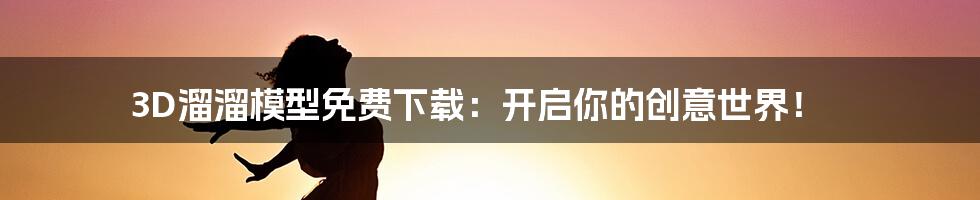 3D溜溜模型免费下载:开启你的创意世界!
