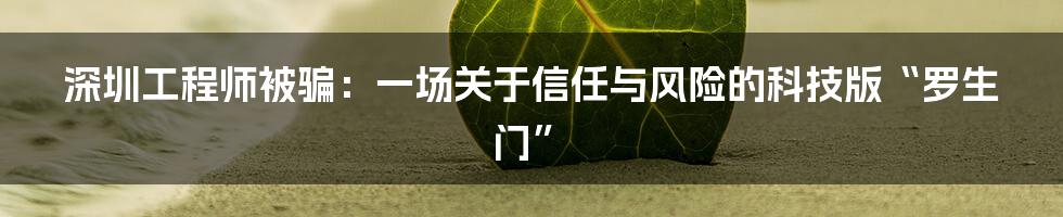 深圳工程师被骗:一场关于信任与风险的科技版“罗生门”