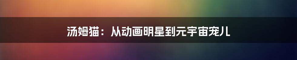 汤姆猫：从动画明星到元宇宙宠儿
