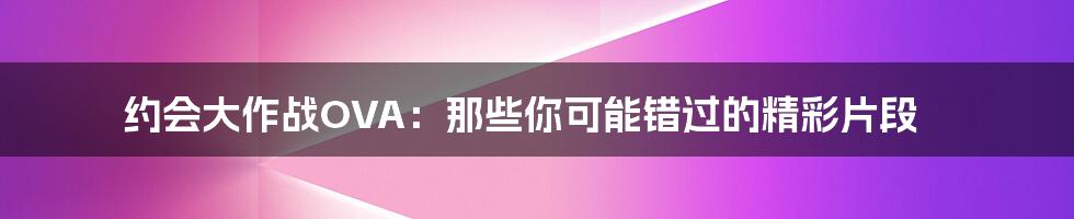 约会大作战OVA:那些你可能错过的精彩片段