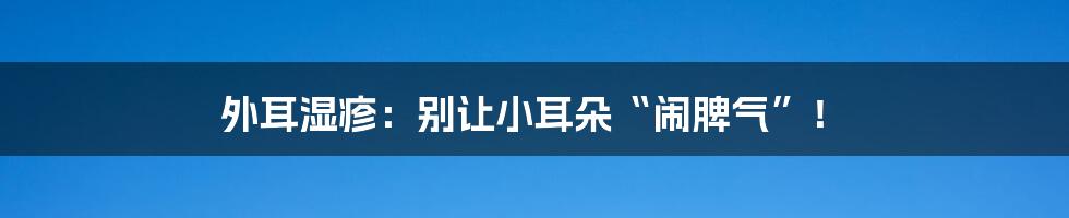 外耳湿疹：别让小耳朵“闹脾气”！
