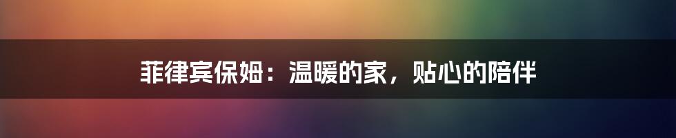 菲律宾保姆:温暖的家,贴心的陪伴