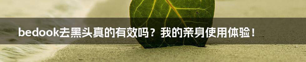 bedook去黑头真的有效吗?我的亲身使用体验!