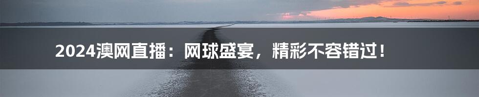 2024澳网直播：网球盛宴，精彩不容错过！