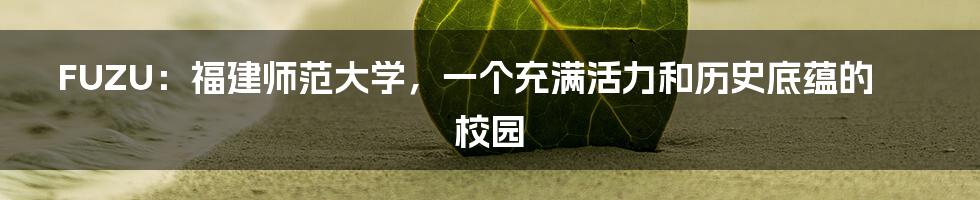 FUZU:福建师范大学,一个充满活力和历史底蕴的校园