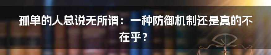 孤单的人总说无所谓：一种防御机制还是真的不在乎？