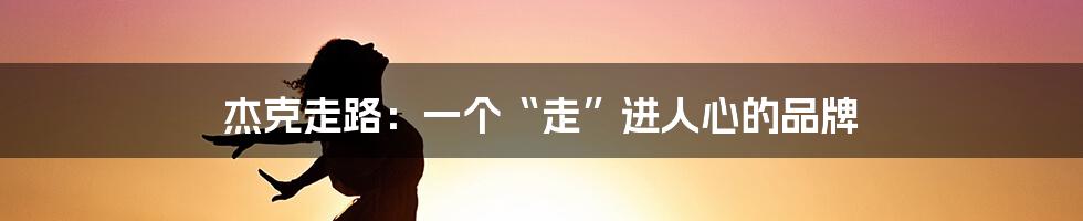 杰克走路：一个“走”进人心的品牌