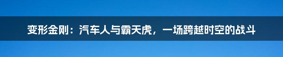 变形金刚：汽车人与霸天虎，一场跨越时空的战斗