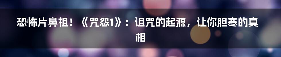 恐怖片鼻祖！《咒怨1》：诅咒的起源，让你胆寒的真相