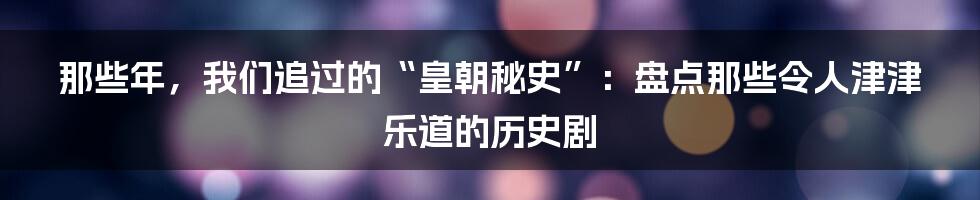 那些年，我们追过的“皇朝秘史”：盘点那些令人津津乐道的历史剧