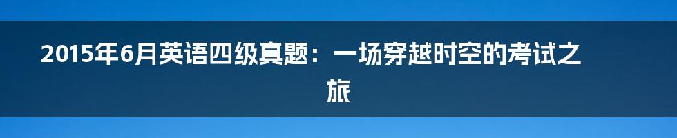 2015年6月英语四级真题：一场穿越时空的考试之旅
