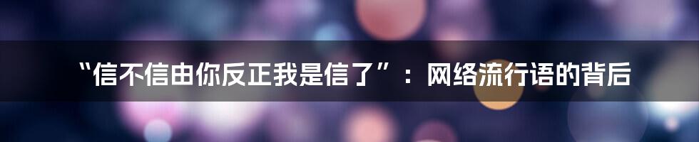 “信不信由你反正我是信了”:网络流行语的背后