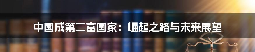 中国成第二富国家:崛起之路与未来展望