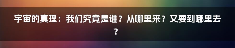 宇宙的真理：我们究竟是谁？从哪里来？又要到哪里去？