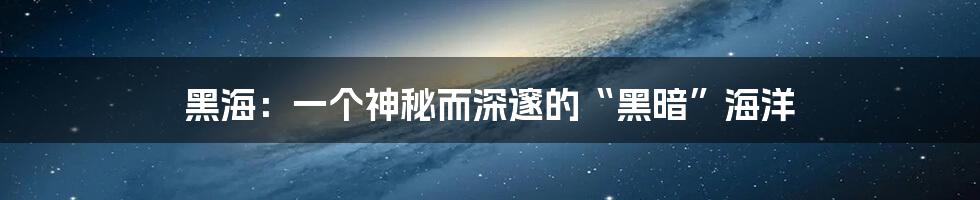 黑海：一个神秘而深邃的“黑暗”海洋