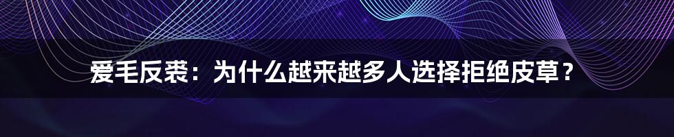 爱毛反裘:为什么越来越多人选择拒绝皮草?