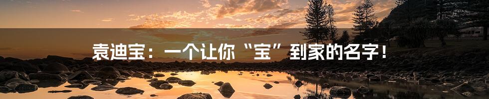 袁迪宝:一个让你“宝”到家的名字!