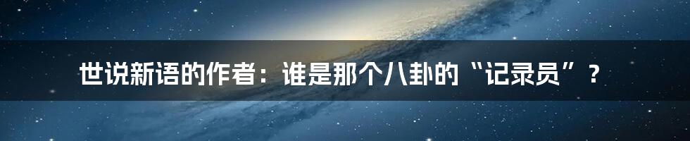 世说新语的作者:谁是那个八卦的“记录员”?
