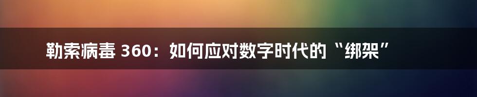 勒索病毒 360:如何应对数字时代的“绑架”