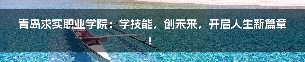 青岛求实职业学院:学技能,创未来,开启人生新篇章!
