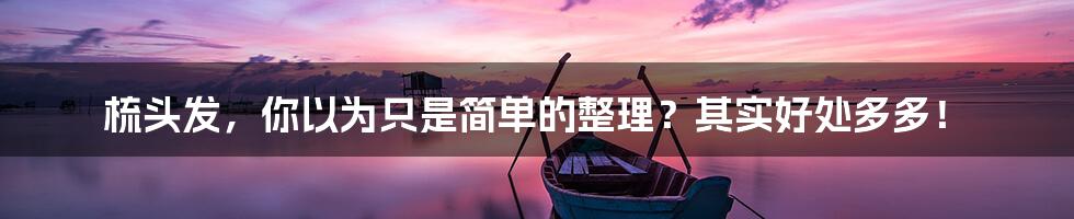 梳头发,你以为只是简单的整理?其实好处多多!