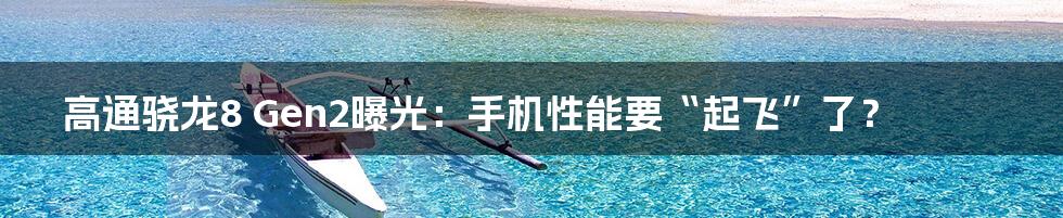 高通骁龙8 Gen2曝光:手机性能要“起飞”了?