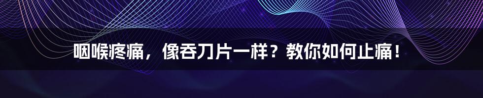 咽喉疼痛,像吞刀片一样?教你如何止痛!