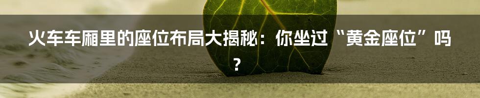 火车车厢里的座位布局大揭秘:你坐过“黄金座位”吗?