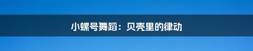 小螺号舞蹈：贝壳里的律动