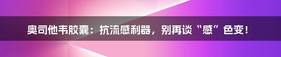 奥司他韦胶囊:抗流感利器,别再谈“感”色变!