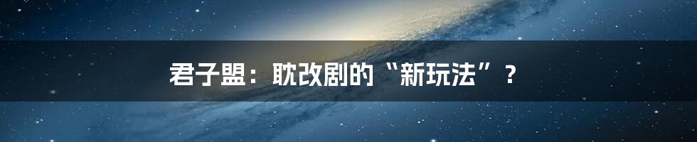 君子盟:耽改剧的“新玩法”?