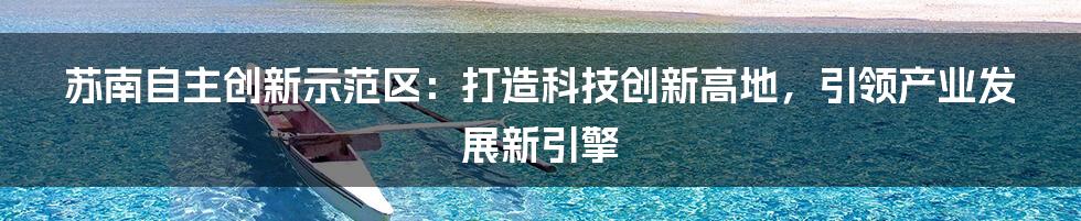 苏南自主创新示范区：打造科技创新高地，引领产业发展新引擎