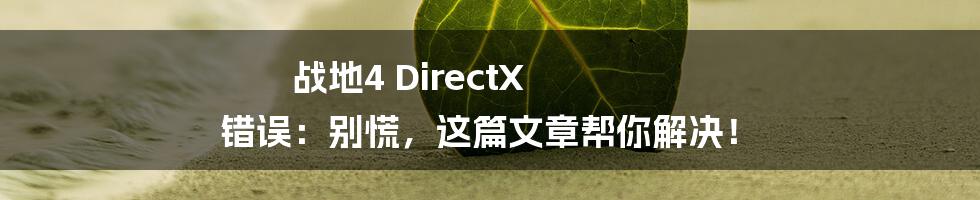 战地4 DirectX 错误:别慌,这篇文章帮你解决!