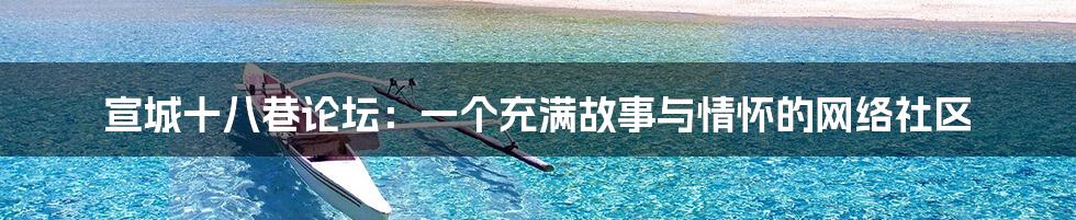 宣城十八巷论坛:一个充满故事与情怀的网络社区
