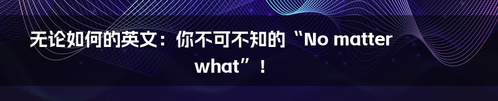无论如何的英文:你不可不知的“No matter what”!