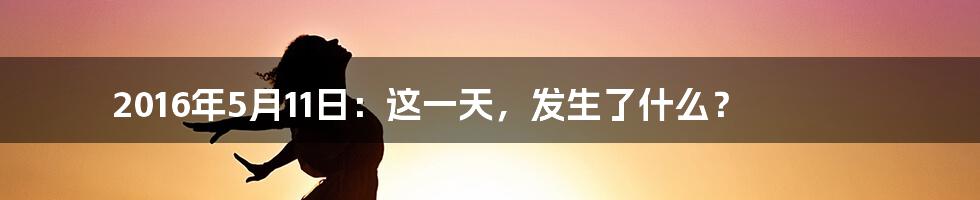 2016年5月11日:这一天,发生了什么?