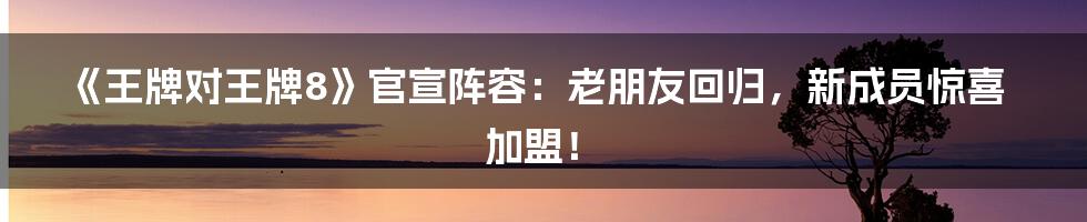 《王牌对王牌8》官宣阵容：老朋友回归，新成员惊喜加盟！