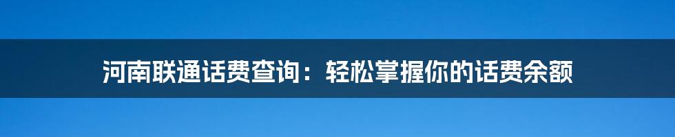 河南联通话费查询:轻松掌握你的话费余额