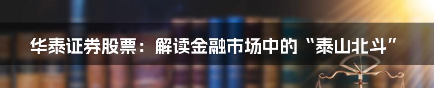 华泰证券股票:解读金融市场中的“泰山北斗”
