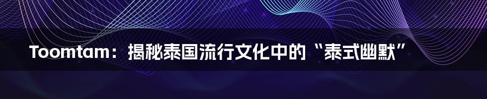 Toomtam:揭秘泰国流行文化中的“泰式幽默”