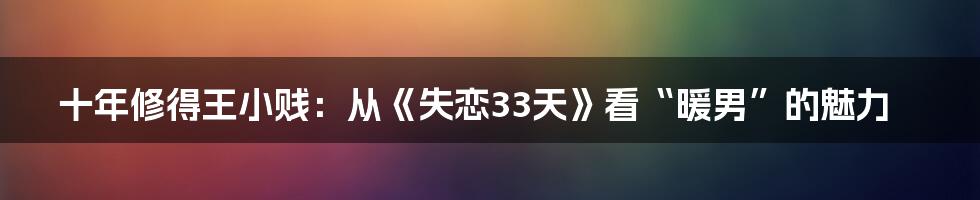十年修得王小贱:从《失恋33天》看“暖男”的魅力