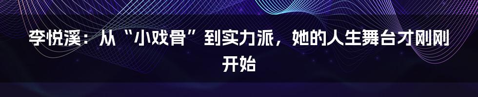 李悦溪：从“小戏骨”到实力派，她的人生舞台才刚刚开始