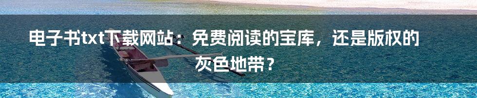 电子书txt下载网站:免费阅读的宝库,还是版权的灰色地带?