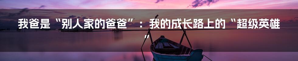 我爸是“别人家的爸爸”:我的成长路上的“超级英雄”