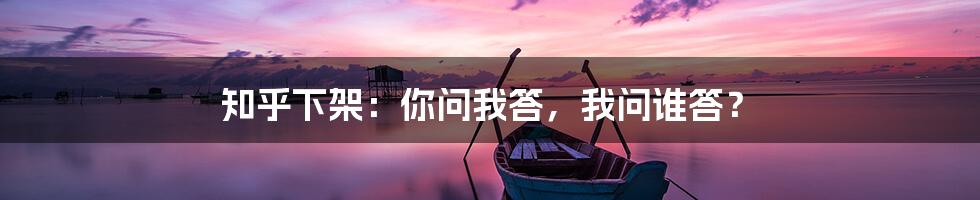 知乎下架:你问我答,我问谁答?