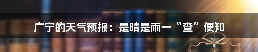 广宁的天气预报：是晴是雨一“查”便知