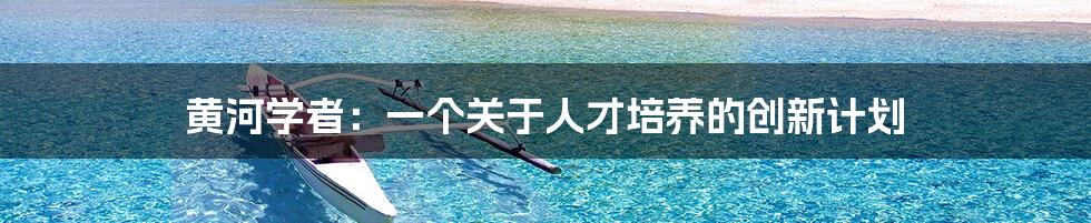 黄河学者：一个关于人才培养的创新计划
