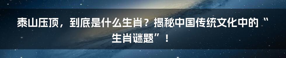 泰山压顶,到底是什么生肖?揭秘中国传统文化中的“生肖谜题”!