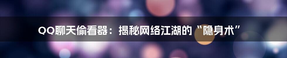 QQ聊天偷看器:揭秘网络江湖的“隐身术”